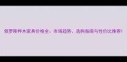 俄罗斯桦木家具价格全市场趋势选购指南与性价比推荐