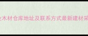 上海专业木材仓库地址及联系方式最新建材采购指南