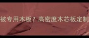 咸宁哪里买压棉被专用木板高密度木芯板定制推荐与购买指南