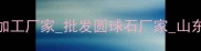 济南圆球石材定制加工厂家批发圆球石厂家山东优质石材球供应商