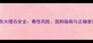 意大利灰大理石安全毒性风险选购指南与正确使用方法