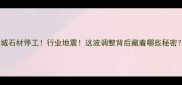 麻城石材停工行业地震这波调整背后藏着哪些秘密