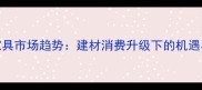 定制家具市场趋势建材消费升级下的机遇与挑战