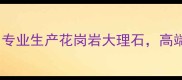 天然石材批发供应商专业生产花岗岩大理石高端石材定制一站式服务
