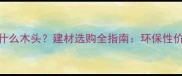 格木是什么木头建材选购全指南环保性价比之王