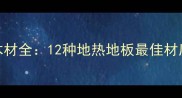 地暖房专用地板木材全12种地热地板最佳材质推荐与选材指南