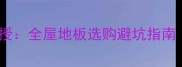 地板质量部经理亲授全屋地板选购避坑指南附品牌红黑榜