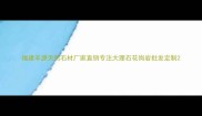 福建丰源天然石材厂家直销专注大理石花岗岩批发定制