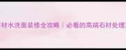 石材水洗面装修全攻略必看的高端石材处理工艺