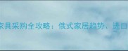 俄罗斯原装进口家具采购全攻略俄式家居趋势进口流程与选购指南
