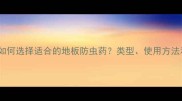 最新指南如何选择适合的地板防虫药类型使用方法和选购技巧