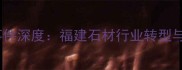 古田石材厂关闭事件深度福建石材行业转型与可持续发展路径