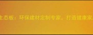 山东正大生态板环保建材定制专家打造健康家居新标杆