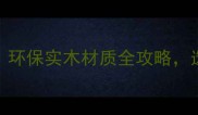 全屋定制家具如何选环保实木材质全攻略选对木材选对品质