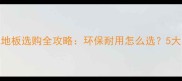 mostfloor强化地板选购全攻略环保耐用怎么选5大核心优势深度
