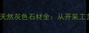 经典灰调新风尚山东邹城天然灰色石材全从开采工艺到应用场景的深度指南