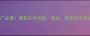 石材加工厂必看最新石材切割抛光排版技术培训课程全