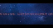 多层实木地板选购全攻略环保性能价格优势品牌推荐附选购指南