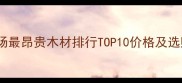 建材市场最昂贵木材排行TOP10价格及选购指南