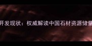 中国石材矿产分布与资源开发现状权威解读中国石材资源储量地质特征及产业链发展
