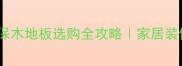 中企动力环保木地板选购全攻略家居装修必看攻略