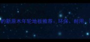 最值得入手的新原木年轮地板推荐环保耐用颜值担当全