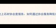 行业权威解读汶上石材协会度报告如何通过协会服务降低30采购成本