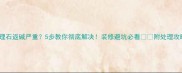 大理石返碱严重5步教你彻底解决装修避坑必看附处理攻略