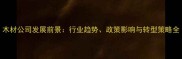木材公司发展前景行业趋势政策影响与转型策略全
