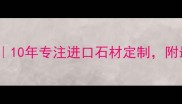 大理石厂家推荐10年专注进口石材定制附最新选材指南