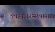 北京大理石展全球石材采购指南行业趋势全