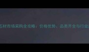 洋口石材市场采购全攻略价格优势品类齐全与行业趋势