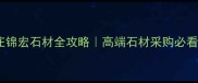 石家庄锦宏石材全攻略高端石材采购必看指南