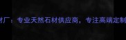 万和康辉石材厂专业天然石材供应商专注高端定制与工程合作