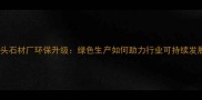 水头石材厂环保升级绿色生产如何助力行业可持续发展