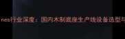 woodworkingmachines行业深度国内木制底座生产线设备选型与智能化升级指南
