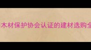 木材防腐必看中国木材保护协会认证的建材选购全攻略附避坑指南