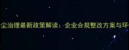南安石材粉尘治理最新政策解读企业合规整改方案与环保升级指南