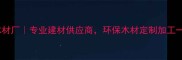 广州渔珠木材厂专业建材供应商环保木材定制加工一站式服务
