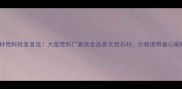 新疆石材荒料批发首选大型荒料厂直供全品类天然石材价格透明省心采购指南