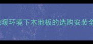 木地板能装地暖吗地暖环境下木地板的选购安装全指南附避坑攻略