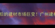 鱼珠木材厂拆迁背后的建材市场巨变广州建材人必看未来5年规划
