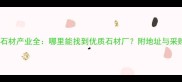 商丘市石材产业全哪里能找到优质石材厂附地址与采购指南