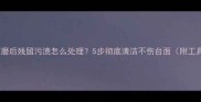 大理石打磨后残留污渍怎么处理5步彻底清洁不伤台面附工具推荐
