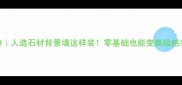 最新趋势人造石材背景墙这样装零基础也能变高级感装修达人
