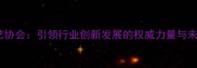 中国石材工艺协会引领行业创新发展的权威力量与未来趋势解读