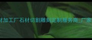 揭阳专业石材加工厂石材切割雕刻定制服务商厂家直供价格低