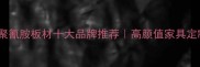广西环保三聚氰胺板材十大品牌推荐高颜值家具定制全攻略
