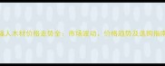 福人木材价格走势全市场波动价格趋势及选购指南