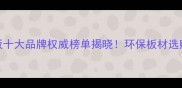 生态木板十大品牌权威榜单揭晓环保板材选购全攻略